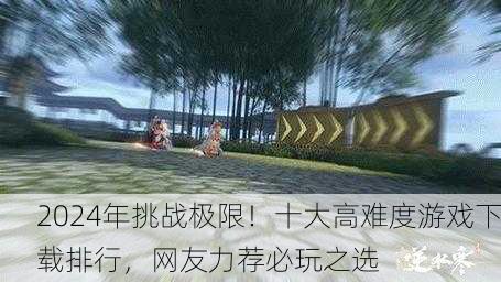 2024年挑战极限！十大高难度游戏下载排行，网友力荐必玩之选