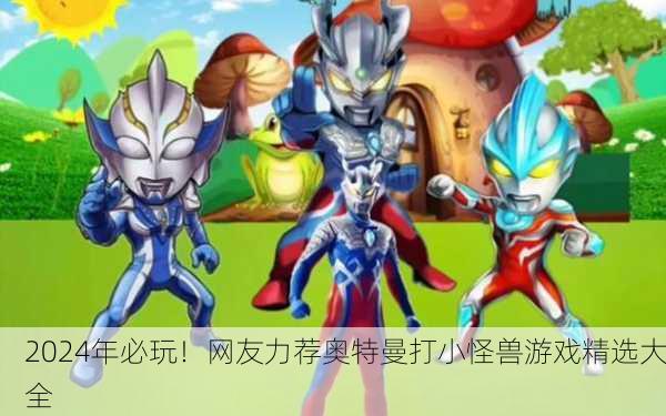 2024年必玩！网友力荐奥特曼打小怪兽游戏精选大全