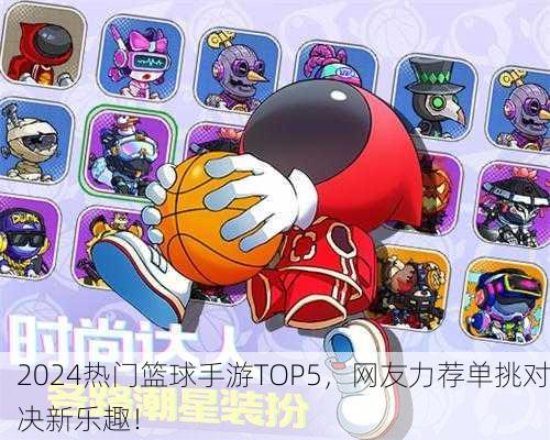 2024热门篮球手游TOP5，网友力荐单挑对决新乐趣！