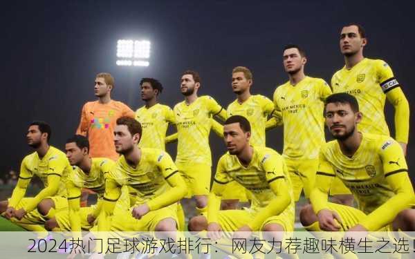 2024热门足球游戏排行：网友力荐趣味横生之选！