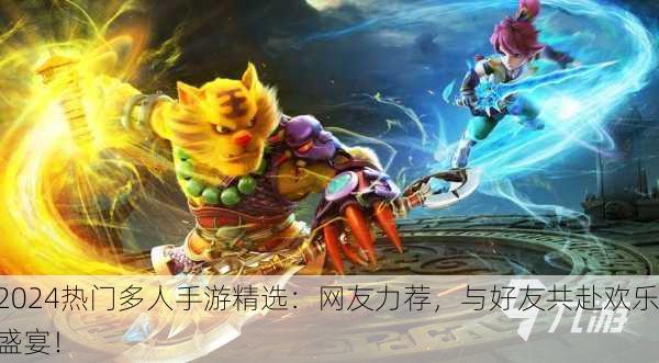2024热门多人手游精选：网友力荐，与好友共赴欢乐盛宴！