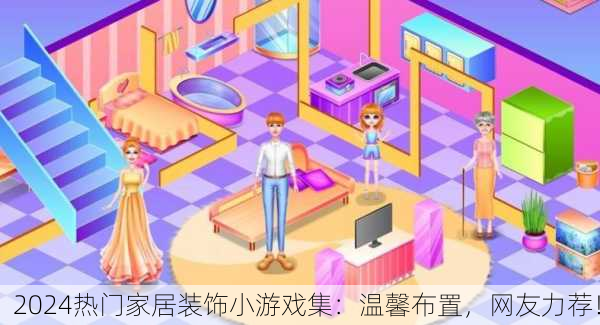 2024热门家居装饰小游戏集：温馨布置，网友力荐！