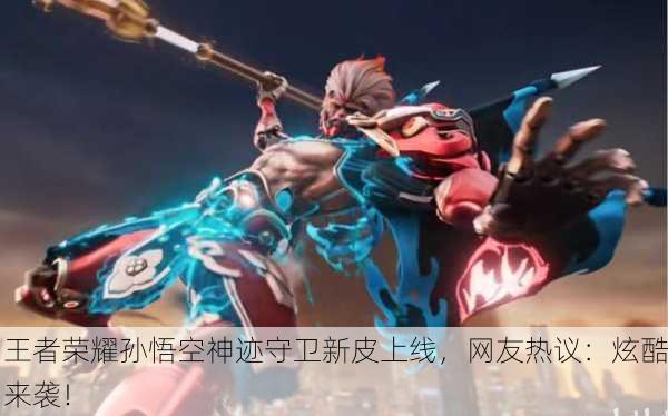 王者荣耀孙悟空神迹守卫新皮上线，网友热议：炫酷来袭！