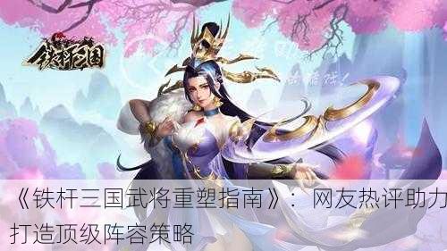 《铁杆三国武将重塑指南》：网友热评助力打造顶级阵容策略