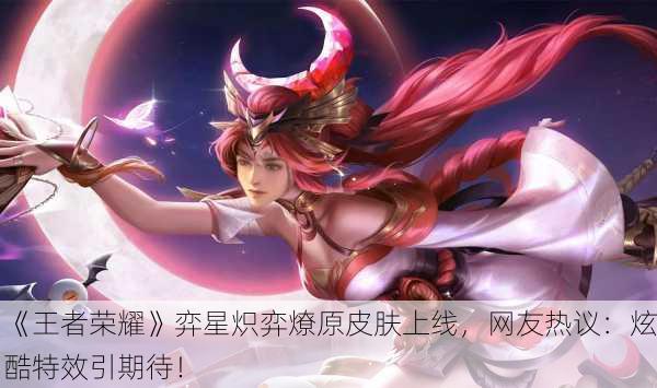 《王者荣耀》弈星炽弈燎原皮肤上线，网友热议：炫酷特效引期待！
