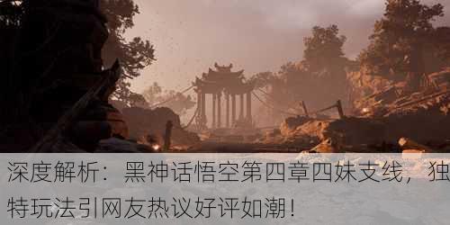 深度解析：黑神话悟空第四章四妹支线，独特玩法引网友热议好评如潮！
