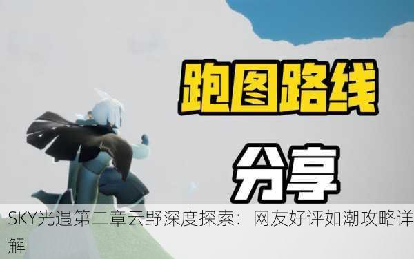 SKY光遇第二章云野深度探索：网友好评如潮攻略详解