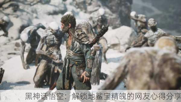 黑神话悟空：解锁地鲨宝精魄的网友心得分享