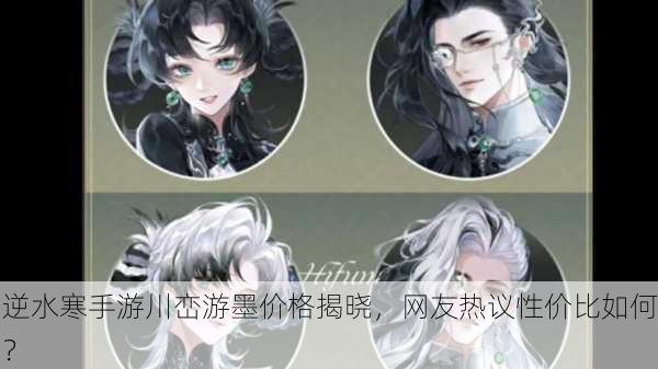 逆水寒手游川峦游墨价格揭晓，网友热议性价比如何？