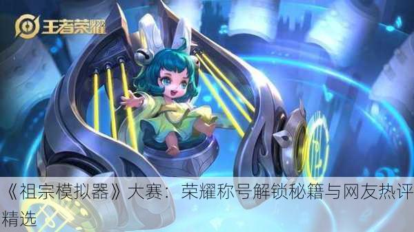 《祖宗模拟器》大赛：荣耀称号解锁秘籍与网友热评精选