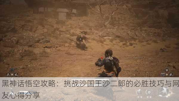 黑神话悟空攻略：挑战沙国王沙二郎的必胜技巧与网友心得分享