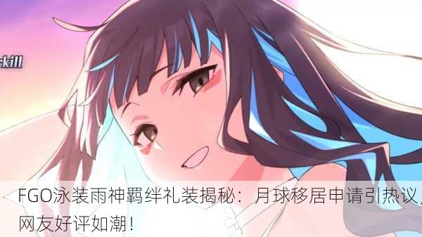 FGO泳装雨神羁绊礼装揭秘：月球移居申请引热议，网友好评如潮！