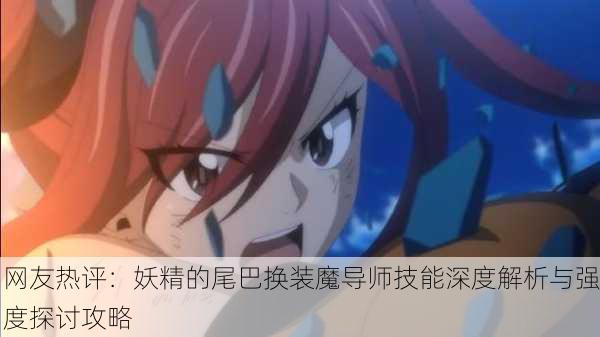网友热评：妖精的尾巴换装魔导师技能深度解析与强度探讨攻略