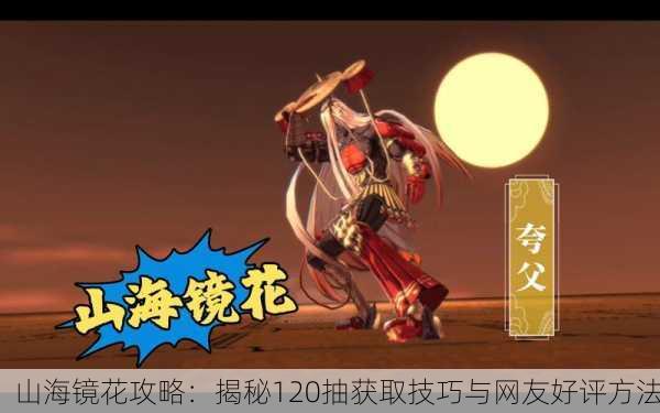 山海镜花攻略：揭秘120抽获取技巧与网友好评方法
