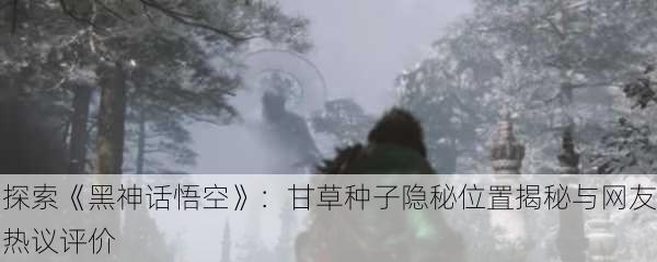 探索《黑神话悟空》：甘草种子隐秘位置揭秘与网友热议评价