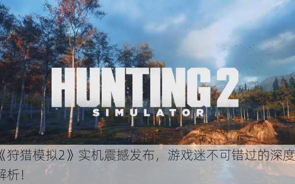 《狩猎模拟2》实机震撼发布，游戏迷不可错过的深度解析！