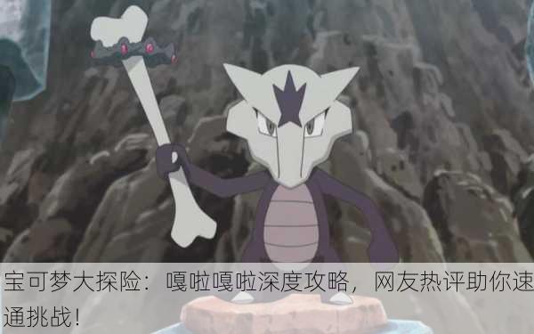 宝可梦大探险：嘎啦嘎啦深度攻略，网友热评助你速通挑战！
