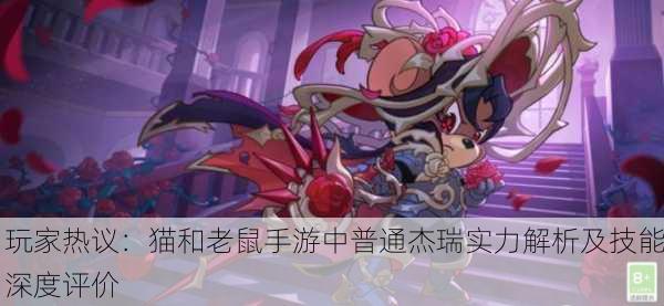 玩家热议：猫和老鼠手游中普通杰瑞实力解析及技能深度评价
