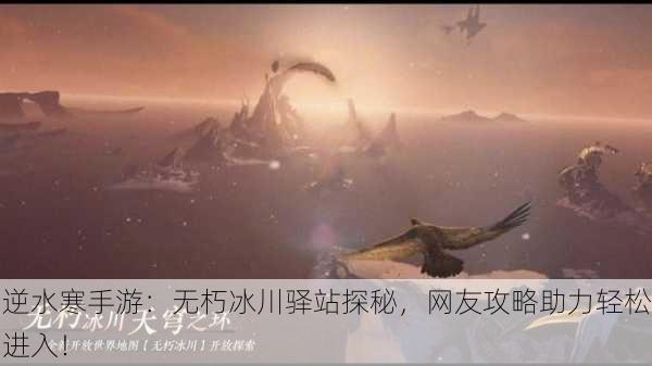 逆水寒手游：无朽冰川驿站探秘，网友攻略助力轻松进入！