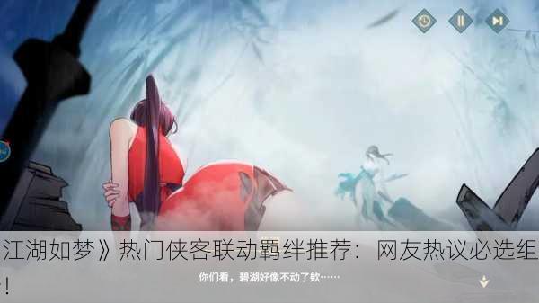 《江湖如梦》热门侠客联动羁绊推荐：网友热议必选组合！