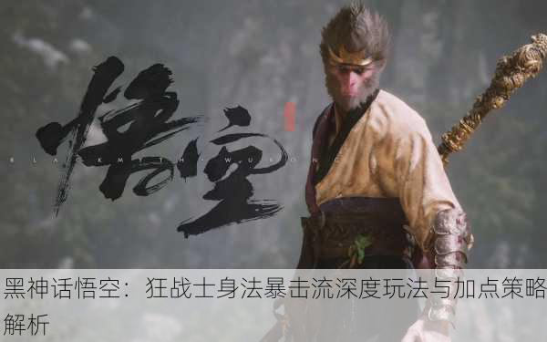 黑神话悟空：狂战士身法暴击流深度玩法与加点策略解析