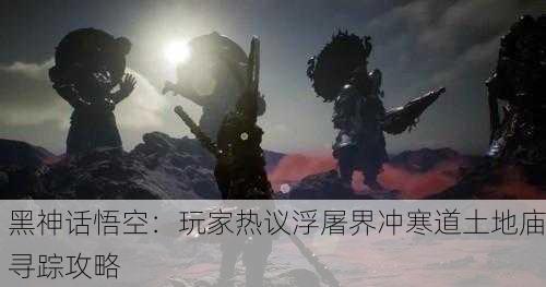黑神话悟空：玩家热议浮屠界冲寒道土地庙寻踪攻略