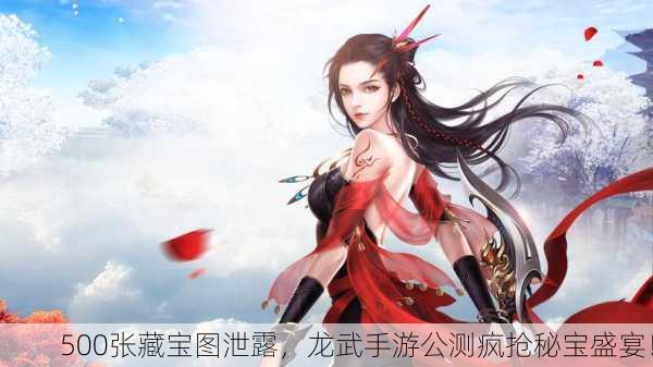 500张藏宝图泄露，龙武手游公测疯抢秘宝盛宴！