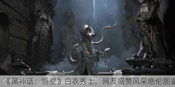 《黑神话：悟空》白衣秀士，网友盛赞风采绝伦图鉴