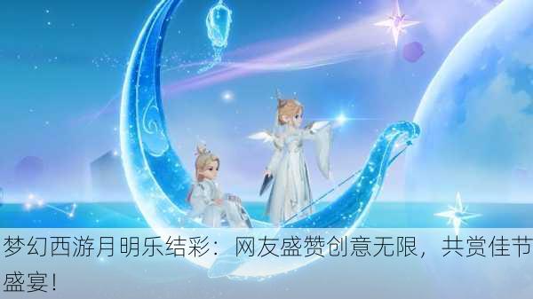 梦幻西游月明乐结彩：网友盛赞创意无限，共赏佳节盛宴！