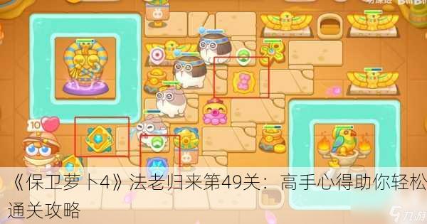 《保卫萝卜4》法老归来第49关：高手心得助你轻松通关攻略