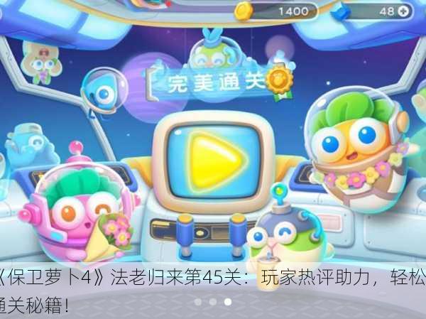 《保卫萝卜4》法老归来第45关：玩家热评助力，轻松通关秘籍！