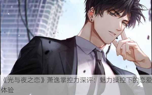 《光与夜之恋》萧逸掌控力深评：魅力操控下的恋爱体验