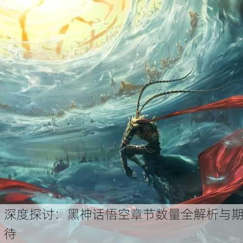 深度探讨：黑神话悟空章节数量全解析与期待