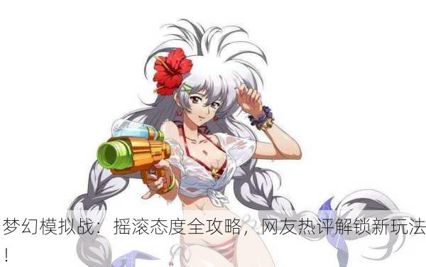 梦幻模拟战：摇滚态度全攻略，网友热评解锁新玩法！