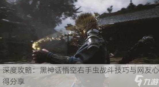深度攻略：黑神话悟空右手虫战斗技巧与网友心得分享