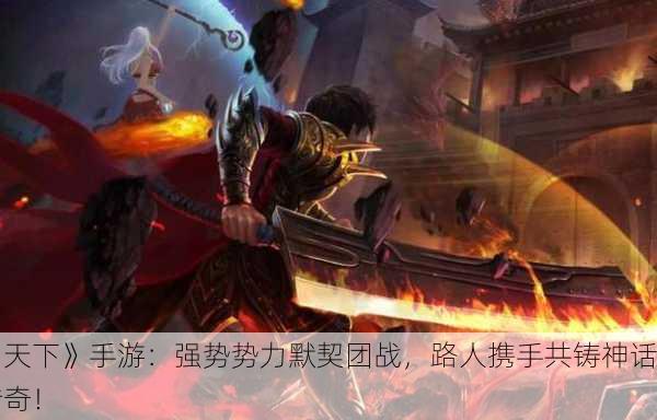 《天下》手游：强势势力默契团战，路人携手共铸神话传奇！