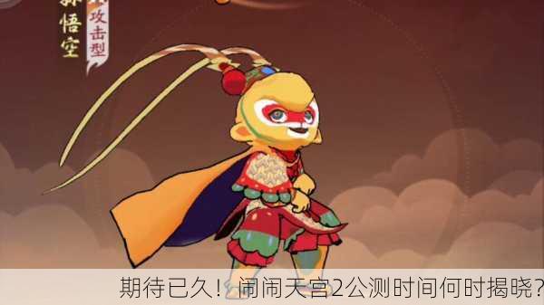 期待已久！闹闹天宫2公测时间何时揭晓？
