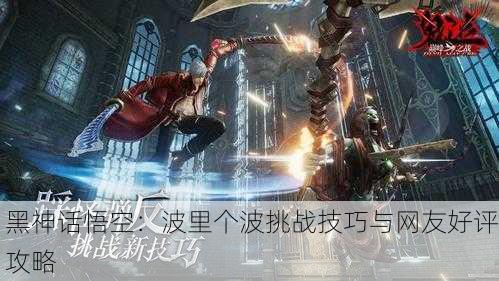 黑神话悟空：波里个波挑战技巧与网友好评攻略