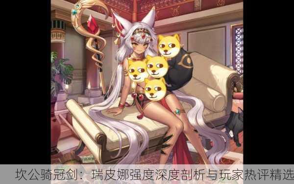 坎公骑冠剑：瑞皮娜强度深度剖析与玩家热评精选