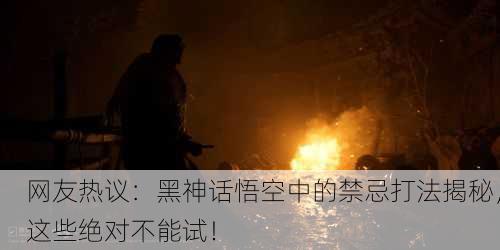 网友热议：黑神话悟空中的禁忌打法揭秘，这些绝对不能试！