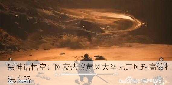 黑神话悟空：网友热议黄风大圣无定风珠高效打法攻略
