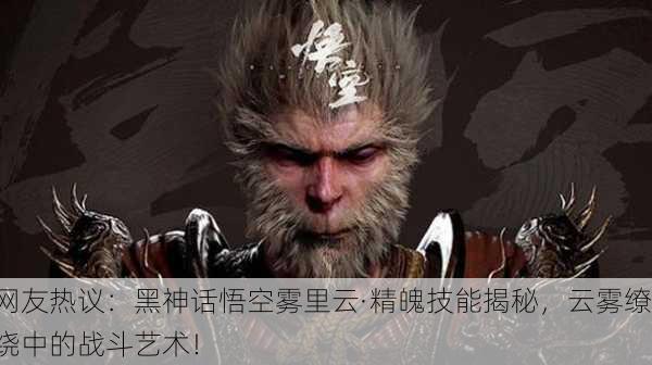 网友热议：黑神话悟空雾里云·精魄技能揭秘，云雾缭绕中的战斗艺术！