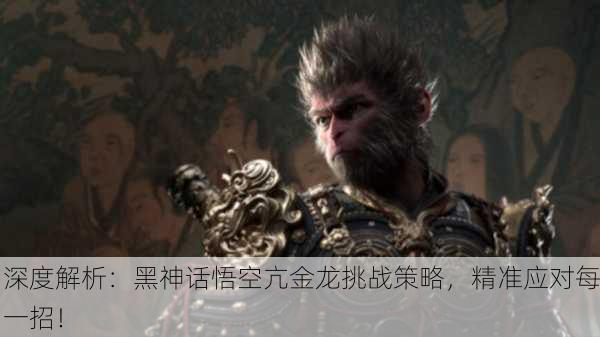 深度解析：黑神话悟空亢金龙挑战策略，精准应对每一招！