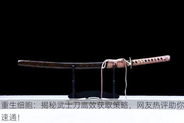 重生细胞：揭秘武士刀高效获取策略，网友热评助你速通！
