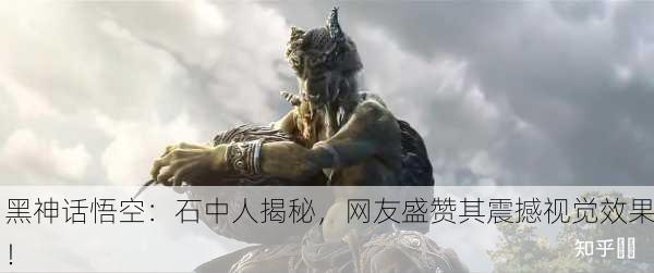 黑神话悟空：石中人揭秘，网友盛赞其震撼视觉效果！