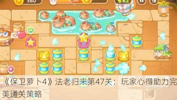 《保卫萝卜4》法老归来第47关：玩家心得助力完美通关策略
