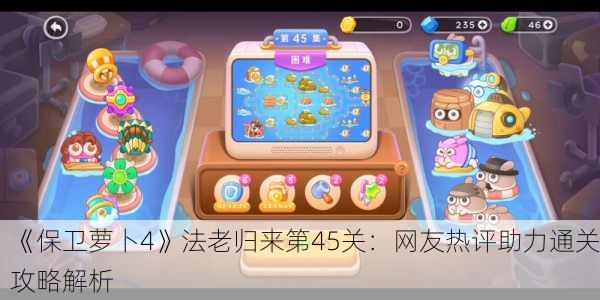 《保卫萝卜4》法老归来第45关：网友热评助力通关攻略解析