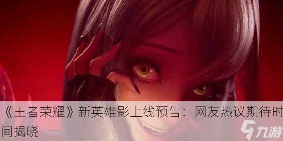 《王者荣耀》新英雄影上线预告：网友热议期待时间揭晓