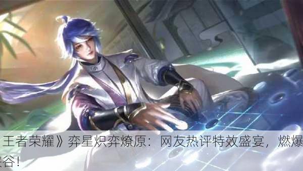 《王者荣耀》弈星炽弈燎原：网友热评特效盛宴，燃爆峡谷！