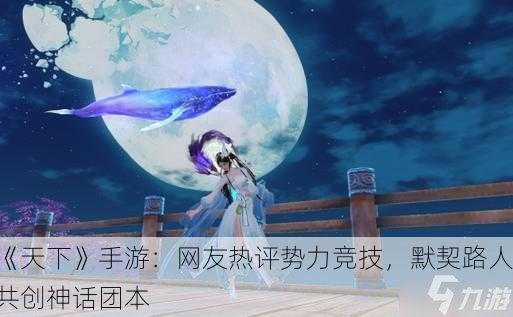 《天下》手游：网友热评势力竞技，默契路人共创神话团本